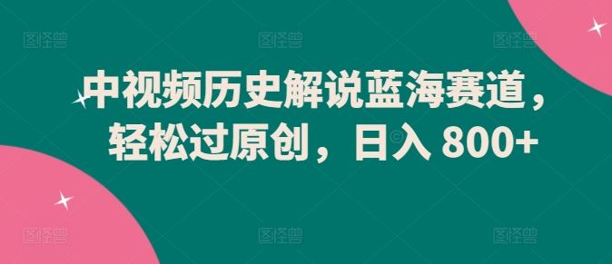 中视频历史解说蓝海赛道，轻松过原创，日入 800+【揭秘】-一起网创