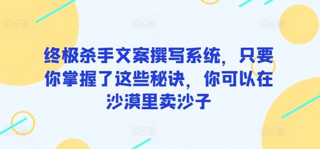 终极杀手文案撰写系统，只要你掌握了这些秘诀，你可以在沙漠里卖沙子-一起网创