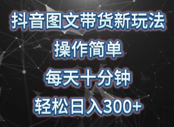 抖音图文带货新玩法， 操作简单，每天十分钟，轻松日入300+，可矩阵操作【揭秘】-一起网创