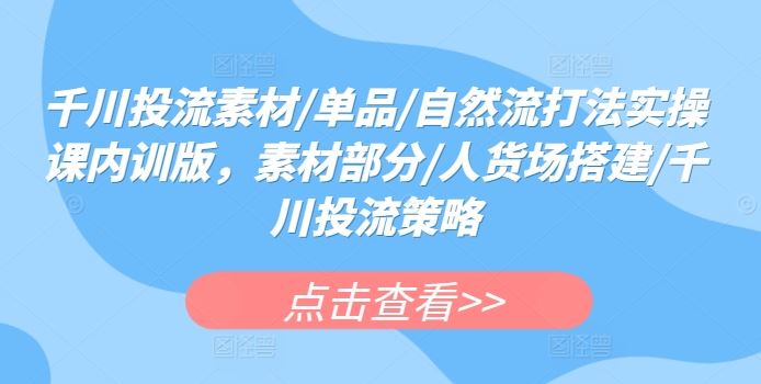 千川投流素材/单品/自然流打法实操课内训版，素材部分/人货场搭建/千川投流策略-一起网创