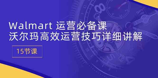 Walmart运营必备课：沃尔玛高效运营技巧详细讲解 (15节课)-一起网创
