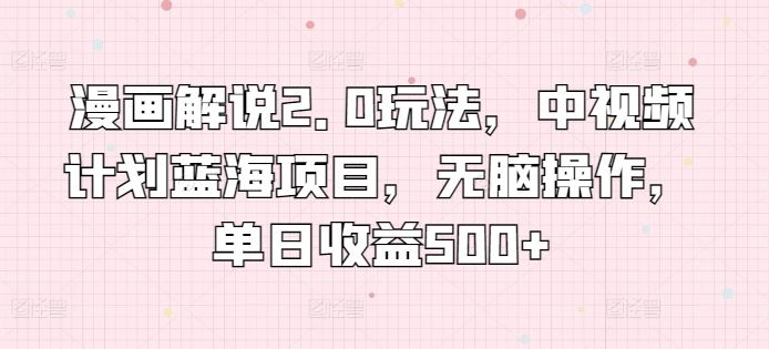 漫画解说2.0玩法，中视频计划蓝海项目，无脑操作，单日收益500+【揭秘】-一起网创