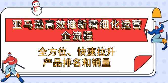 亚马逊高效推新精细化运营全流程，全方位、快速 拉升产品排名和销量-一起网创