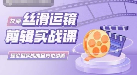 灰原丝滑运镜剪辑实战课，理论到实践的全方位讲解-一起网创