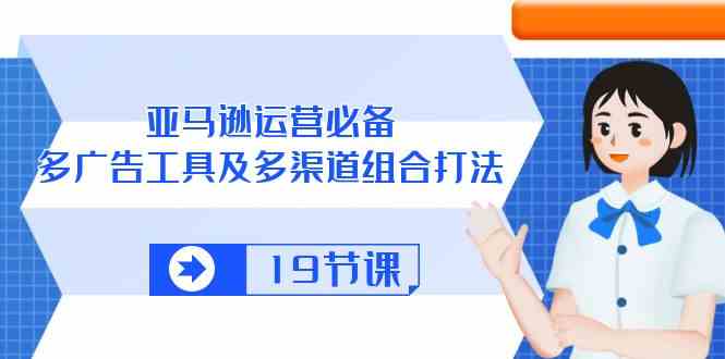 亚马逊运营必备，多广告工具及多渠道组合打法（19节课）-一起网创