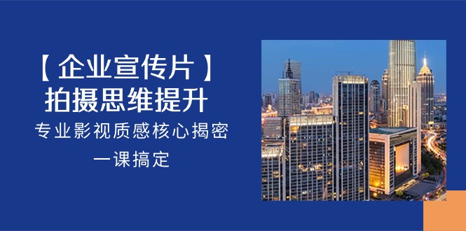 【企业宣传片】拍摄思维提升，专业影视质感核心揭密，一课搞定（18节）-一起网创