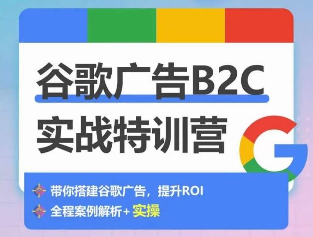 谷歌广告B2C实战特训营，500+谷歌账户总结经验，实战演示如何从0-1搭建广告账户-一起网创