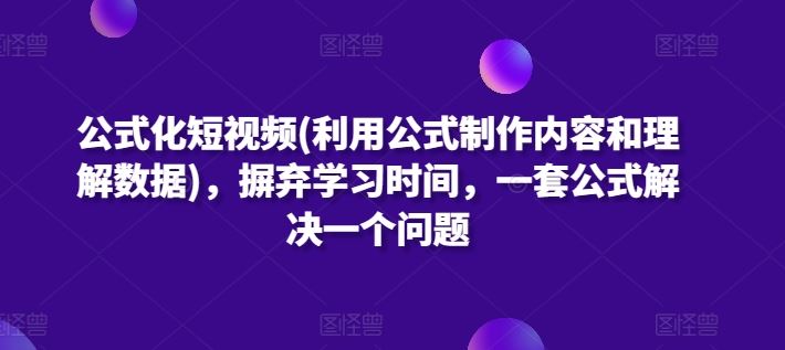 公式化短视频(利用公式制作内容和理解数据)，摒弃学习时间，一套公式解决一个问题-一起网创