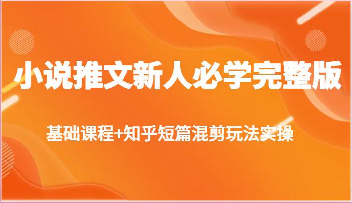 小说推文新人必学完整版，基础课程+知乎短篇混剪玩法实操-一起网创