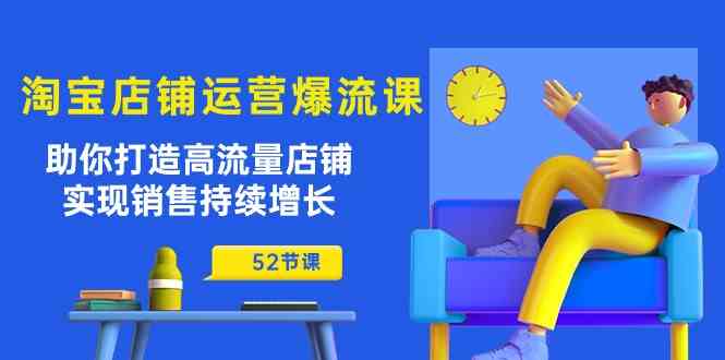 淘宝店铺运营爆流课：助你打造高流量店铺，实现销售持续增长（52节课）-一起网创