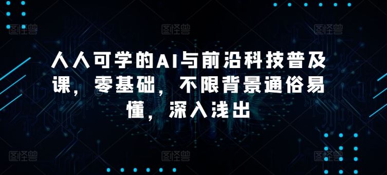 人人可学的AI与前沿科技普及课，零基础，不限背景通俗易懂，深入浅出-一起网创