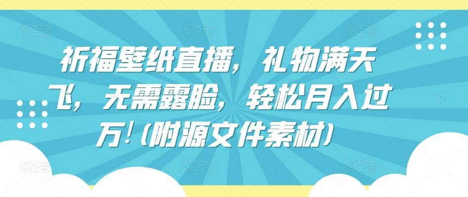 祈福壁纸直播，礼物满天飞，无需露脸，轻松月入过万!(附源文件素材)【揭秘】-一起网创