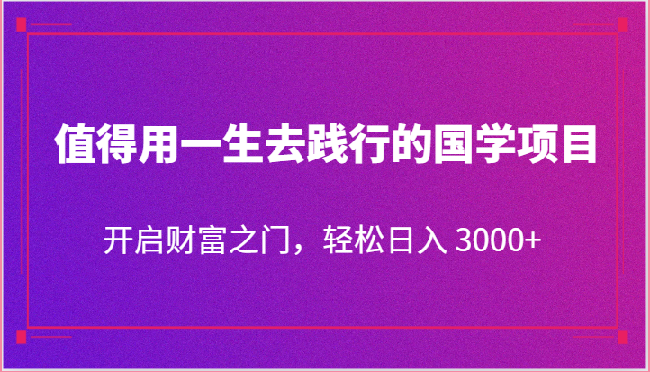 值得用一生去践行的国学项目，开启财富之门，轻松日入 3000+-一起网创