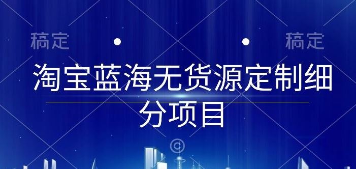 淘宝蓝海无货源定制细分项目，从0到起店实操全流程【揭秘】-一起网创