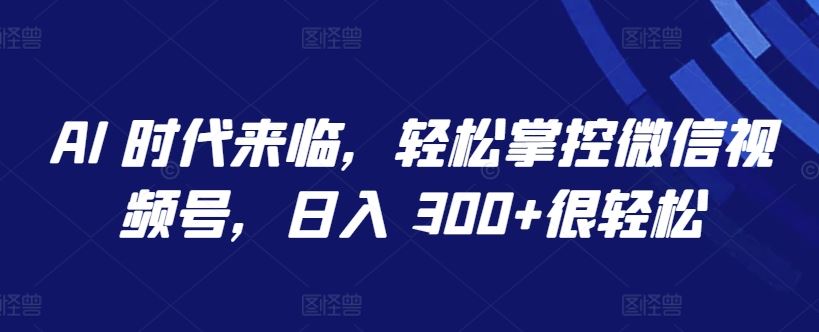 AI 时代来临，轻松掌控微信视频号，日入 300+很轻松【揭秘】-一起网创