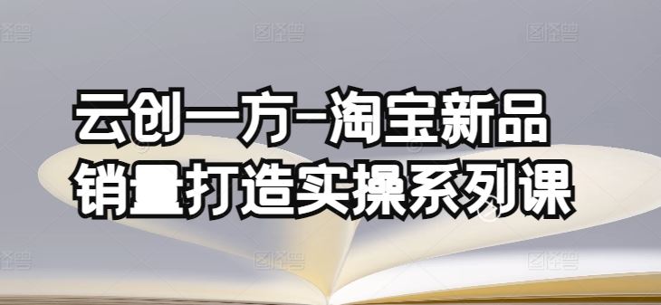 云创一方-淘宝新品销量打造实操系列课，基础销量打造(4课程)+补单渠道分析(4课程)-一起网创