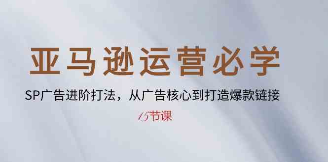 亚马逊运营必学： SP广告进阶打法，从广告核心到打造爆款链接（15节课）-一起网创