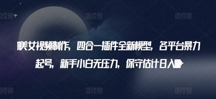 AI美女视频制作，四合一插件全新模型，各平台暴力起号，新手小白无压力，保守估计日入600+【揭秘】-一起网创