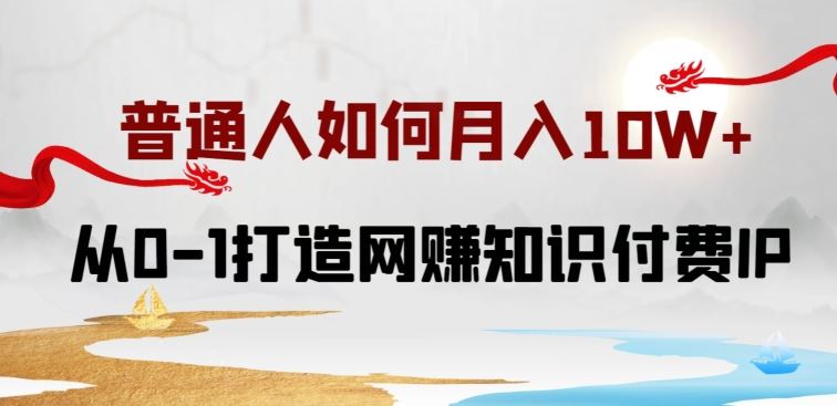 普通人如何打造知识付费IP月入10W+，从0-1打造网赚知识付费IP，小白喂饭级教程【揭秘】-一起网创