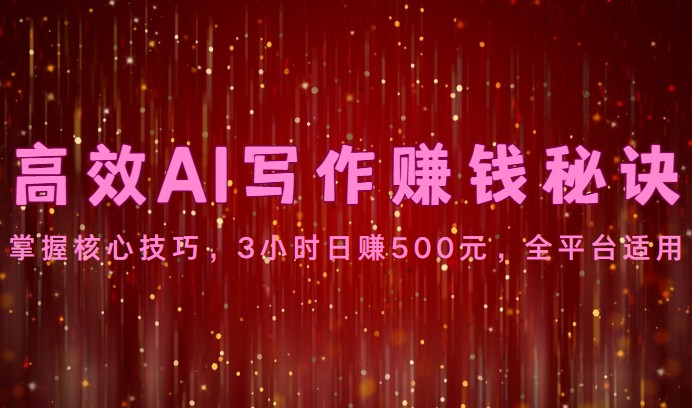 高效AI写作赚钱秘诀：掌握核心技巧，3小时日赚500元，全平台适用-一起网创