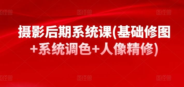 摄影后期系统课(基础修图+系统调色+人像精修)-一起网创