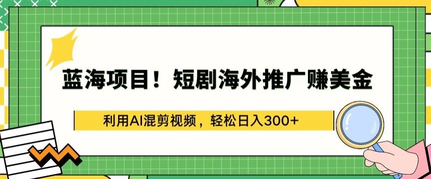 蓝海项目!短剧海外推广赚美金，利用AI混剪视频，轻松日入300+【揭秘】-一起网创