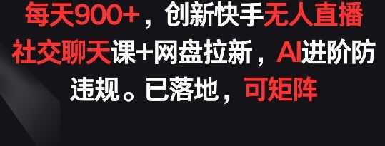 每天900+，创新快手无人直播社交聊天课+网盘拉新，AI进阶防违规 已落地 可矩阵【揭秘】-一起网创