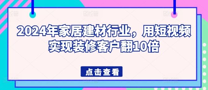 2024年家居建材行业，用短视频实现装修客户翻10倍-一起网创