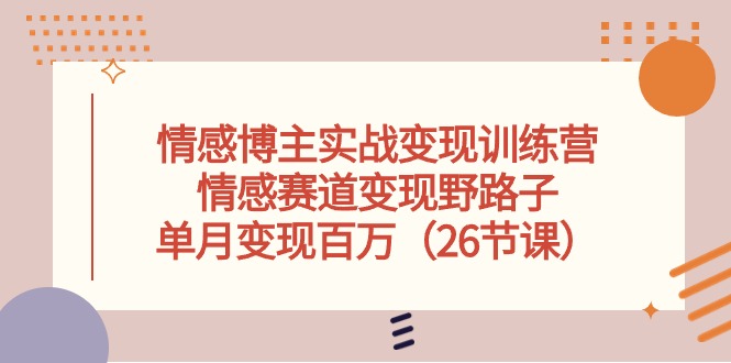 情感博主实战变现训练营，情感赛道变现野路子，单月变现百万（26节课）-一起网创