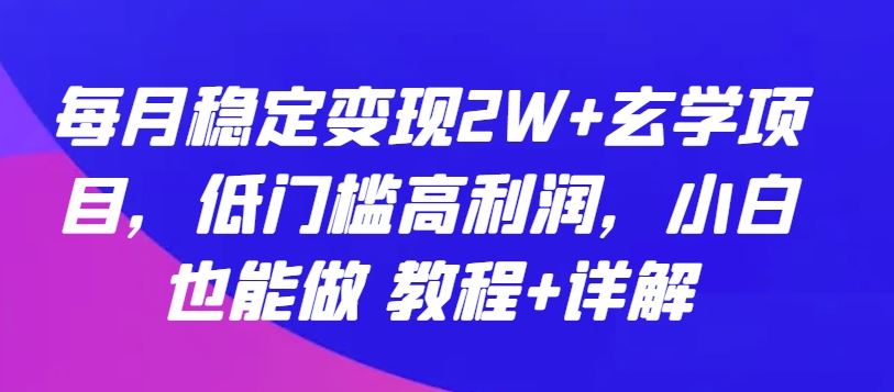 每月稳定变现2W+玄学项目，低门槛高利润，小白也能做 教程+详解【揭秘】-一起网创