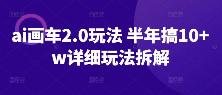 ai画车2.0玩法 半年搞10+w详细玩法拆解【揭秘】-一起网创