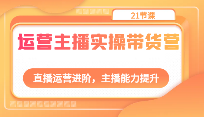 运营主播实操带货营：直播运营进阶，主播能力提升（21节课）-一起网创