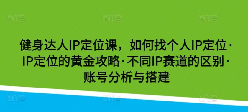 健身达人IP定位课，如何找个人IP定位·IP定位的黄金攻略·不同IP赛道的区别·账号分析与搭建-一起网创