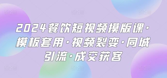 2024餐饮短视频摸版课·模板套用·视频裂变·同城引流·成交获客-一起网创