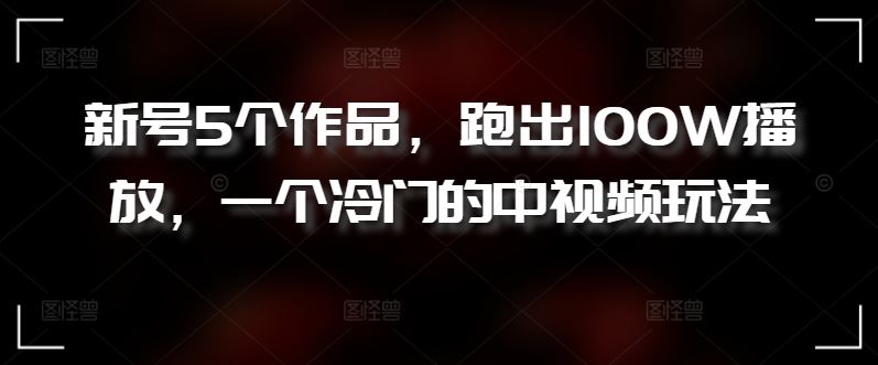 新号5个作品，跑出100W播放，一个冷门的中视频玩法【揭秘】-一起网创