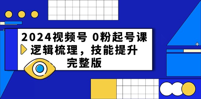 2024视频号0粉起号课，逻辑梳理，技能提升（54节完整版）-一起网创
