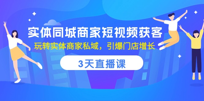 实体同城商家短视频获客，3天直播课，玩转实体商家私域，引爆门店增长-一起网创