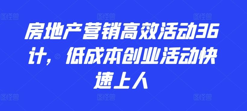 房地产营销高效活动36计，​低成本创业活动快速上人-一起网创