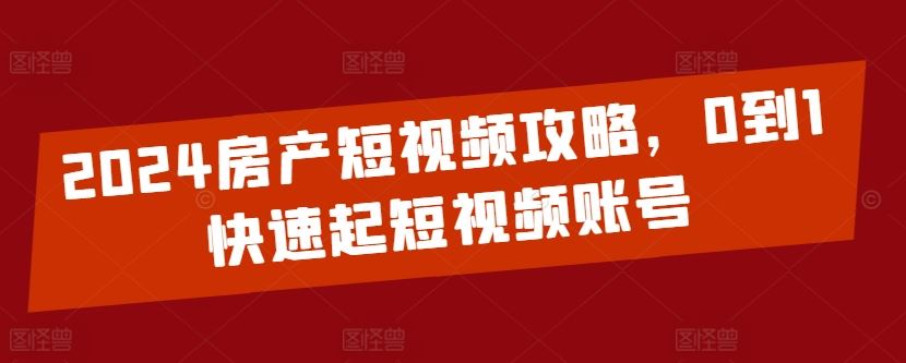 2024房产短视频攻略，0到1快速起短视频账号-一起网创