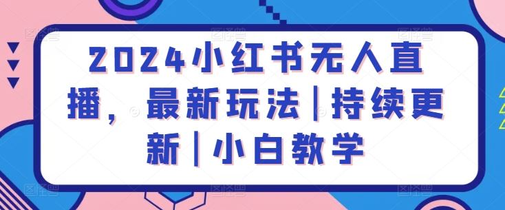 2024小红书无人直播，最新玩法|持续更新|小白教学-一起网创