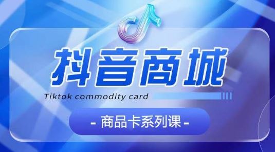 抖音商品卡系列课程，大模块【认知】【基础】【运营】【玩法】系统教学-一起网创