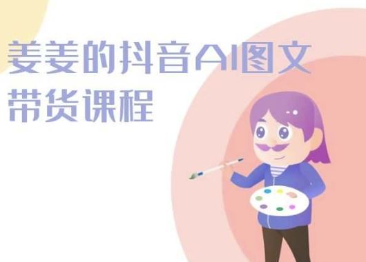 姜姜的抖音AI图文带货课程-姜姜抖音2024-一起网创