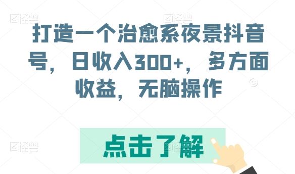 打造一个治愈系夜景抖音号，日收入300+，多方面收益，无脑操作【揭秘】-一起网创