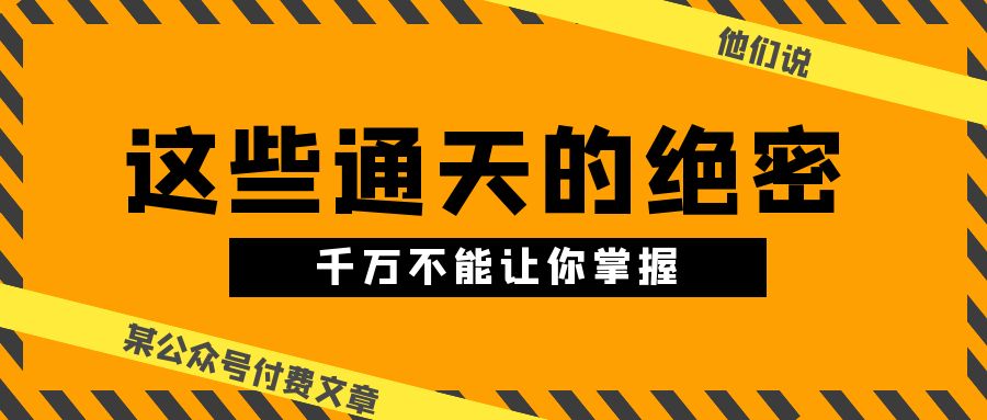 某公众号付费文章《他们说 “ 这些通天的绝密，千万不能让你掌握! ”》-一起网创