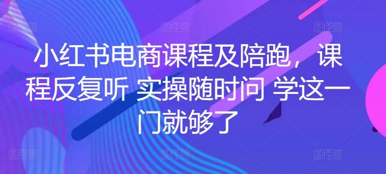 小红书电商课程及陪跑，课程反复听 实操随时问 学这一门就够了-一起网创