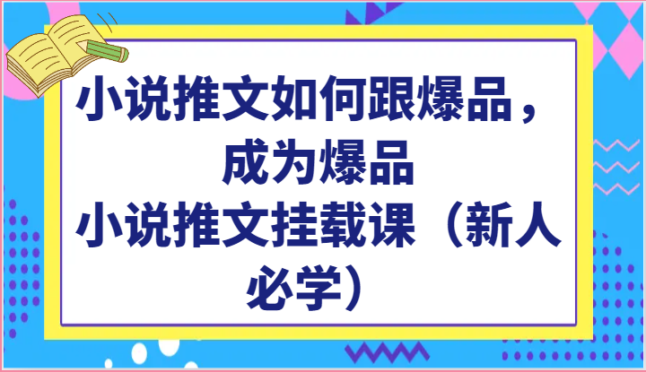 小说推文如何跟爆品，成为爆品，小说推文挂载课（新人必学）-一起网创