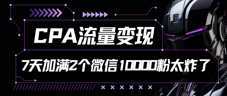 CPA流量变现，7天加满两个微信10000粉-一起网创
