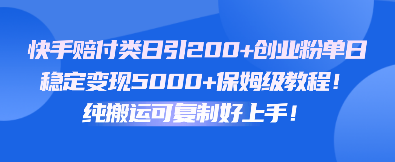快手赔付类日引200+创业粉，单日稳定变现5000+保姆级教程！纯搬运可复制好上手！-一起网创