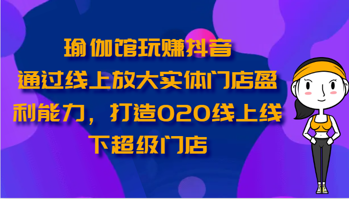 瑜伽馆玩赚抖音-通过线上放大实体门店盈利能力，打造O2O线上线下超级门店-一起网创