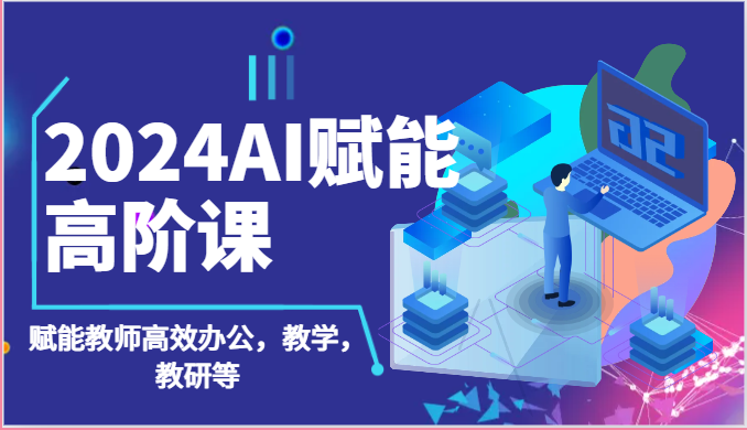 2024AI赋能高阶课：AI赋能教师高效办公，教学，教研等（87节）-一起网创